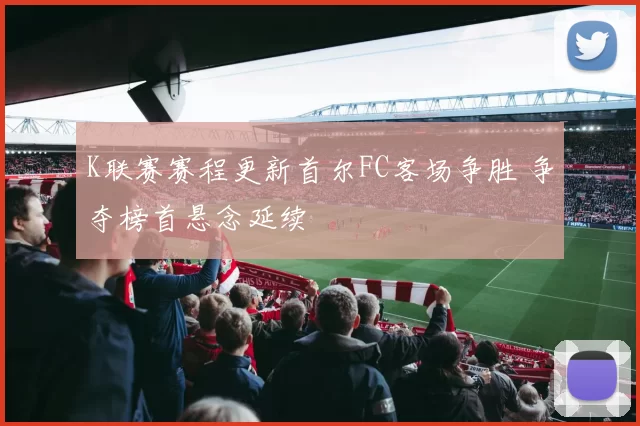 K联赛赛程更新首尔FC客场争胜 争夺榜首悬念延续