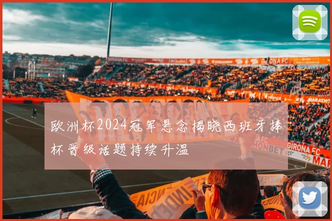 欧洲杯2024冠军悬念揭晓西班牙捧杯晋级话题持续升温