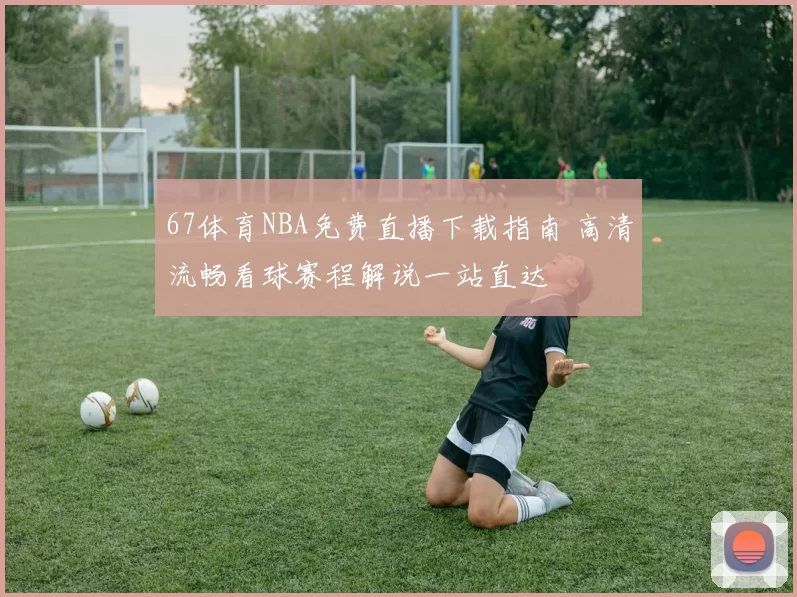 67体育NBA免费直播下载指南 高清流畅看球赛程解说一站直达