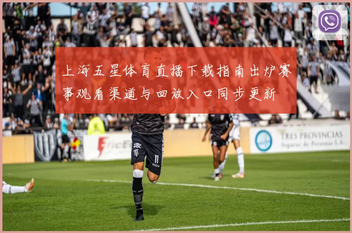 上海五星体育直播下载指南出炉赛事观看渠道与回放入口同步更新