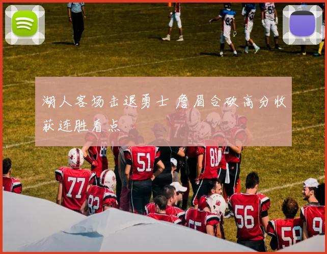 湖人客场击退勇士 詹眉合砍高分收获连胜看点