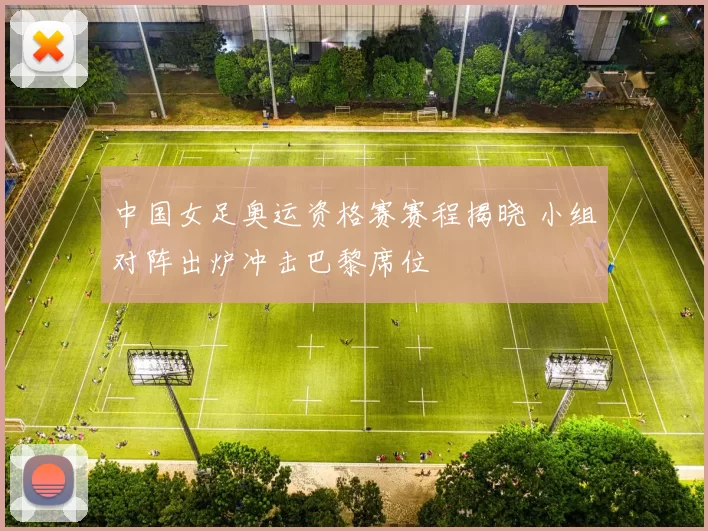 中国女足奥运资格赛赛程揭晓 小组对阵出炉冲击巴黎席位