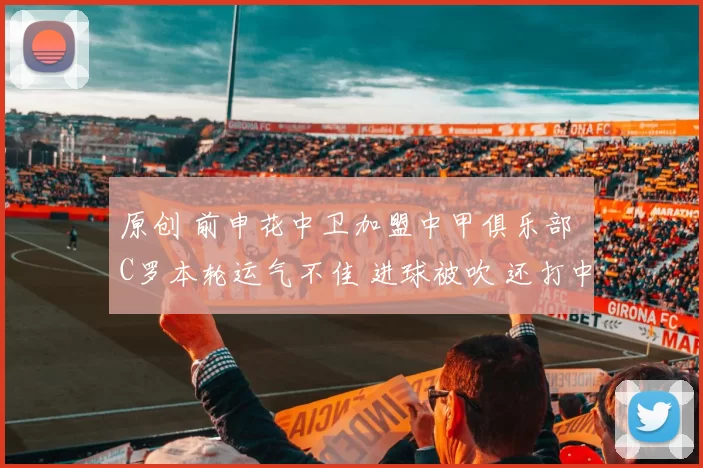 原创 前申花中卫加盟中甲俱乐部 C罗本轮运气不佳 进球被吹 还打中门框