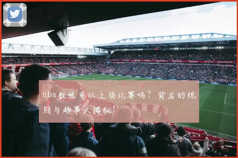 nba教练可以上场比赛吗？背后的规则与趣事大揭秘！