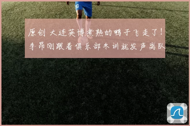 原创 大连英博煮熟的鸭子飞走了！李昂刚跟着俱乐部冬训就发声离队，已被辟谣