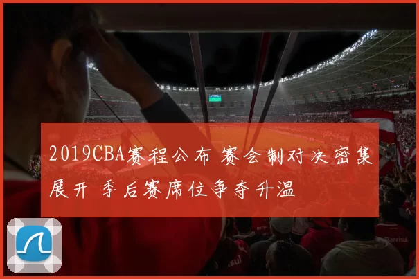 2019CBA赛程公布 赛会制对决密集展开 季后赛席位争夺升温
