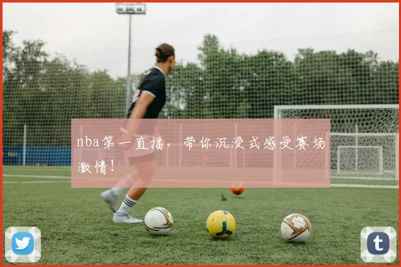 nba第一直播,带你沉浸式感受赛场激情!