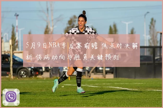 5月9日NBA季后赛前瞻 焦点对决解析 伤病动向与胜负关键预测