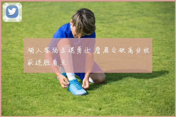 湖人客场击退勇士 詹眉合砍高分收获连胜看点