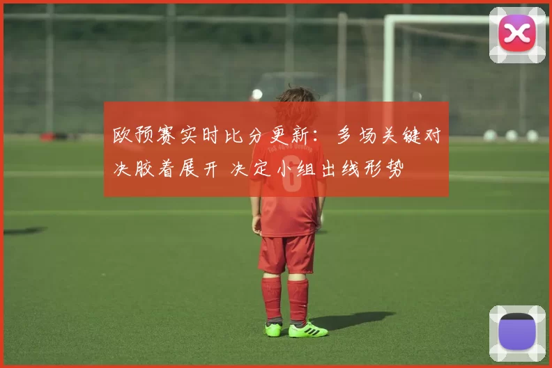 欧预赛实时比分更新：多场关键对决胶着展开 决定小组出线形势