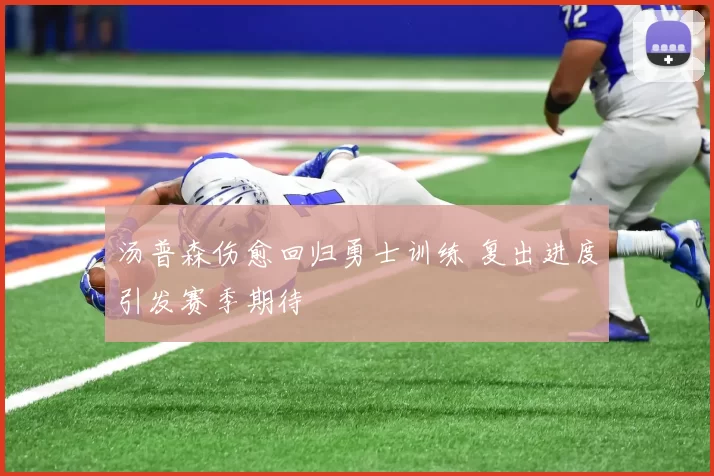 汤普森伤愈回归勇士训练 复出进度引发赛季期待