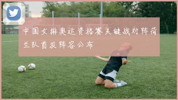 中国女排奥运资格赛关键战对阵荷兰队首发阵容公布