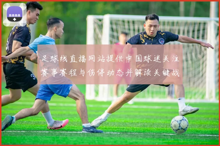 足球线直播网站提供中国球迷关注赛事赛程与伤停动态并解读关键战术变化